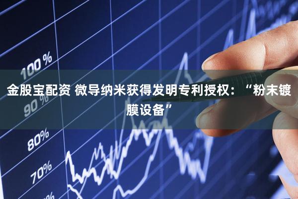 金股宝配资 微导纳米获得发明专利授权：“粉末镀膜设备”