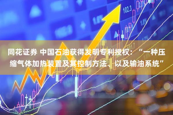 同花证券 中国石油获得发明专利授权：“一种压缩气体加热装置及其控制方法、以及输油系统”