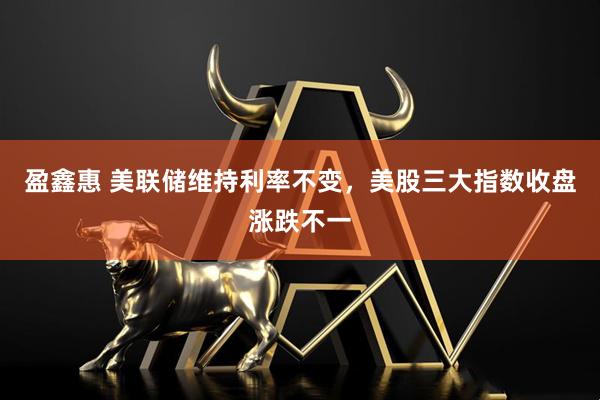 盈鑫惠 美联储维持利率不变，美股三大指数收盘涨跌不一