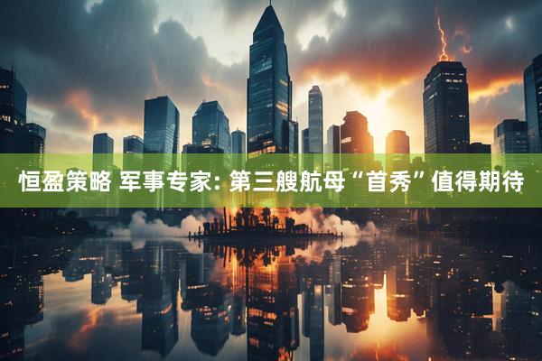恒盈策略 军事专家: 第三艘航母“首秀”值得期待