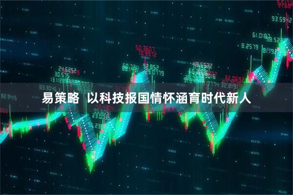 易策略  以科技报国情怀涵育时代新人