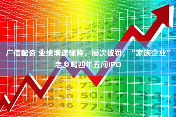 广信配资 业绩增速骤降、屡次被罚，“家族企业”老乡鸡四年五闯IPO
