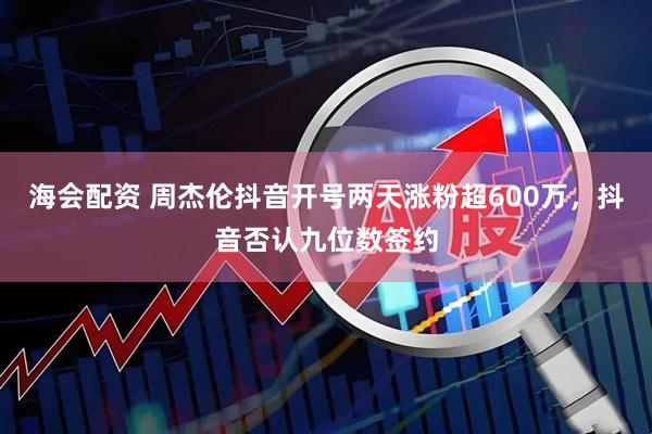 海会配资 周杰伦抖音开号两天涨粉超600万，抖音否认九位数签约