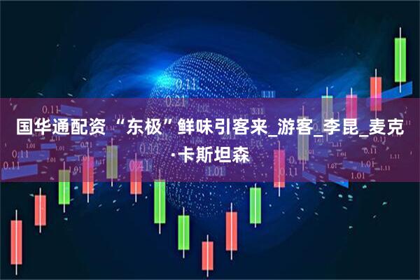 国华通配资 “东极”鲜味引客来_游客_李昆_麦克·卡斯坦森