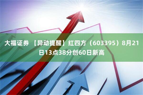 大福证券 【异动提醒】红四方（603395）8月21日13点38分创60日新高