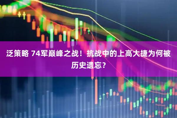 泛策略 74军巅峰之战！抗战中的上高大捷为何被历史遗忘？