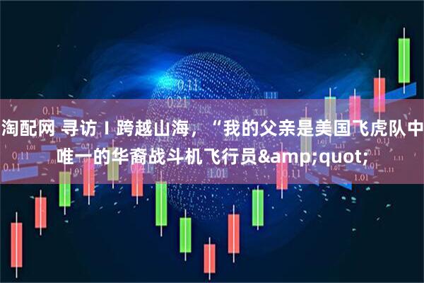 淘配网 寻访Ｉ跨越山海，“我的父亲是美国飞虎队中唯一的华裔战斗机飞行员&quot;