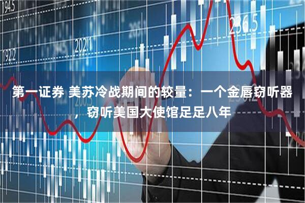 第一证券 美苏冷战期间的较量：一个金唇窃听器，窃听美国大使馆足足八年