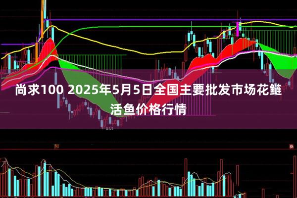 尚求100 2025年5月5日全国主要批发市场花鲢活鱼价格行情
