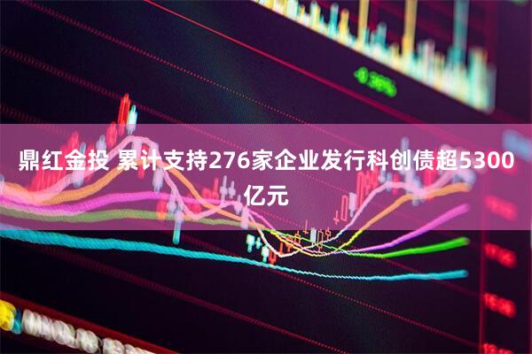 鼎红金投 累计支持276家企业发行科创债超5300亿元