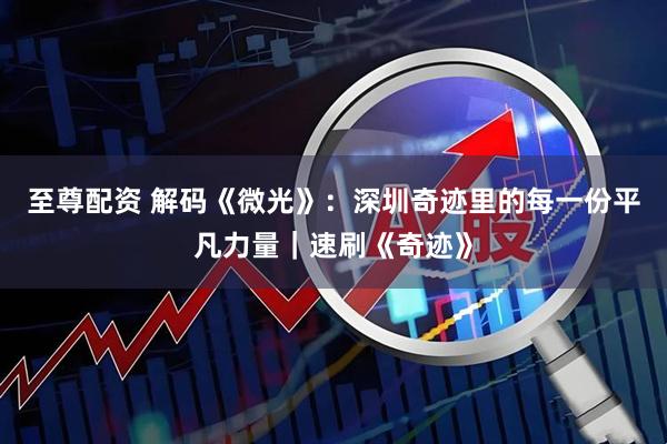 至尊配资 解码《微光》：深圳奇迹里的每一份平凡力量｜速刷《奇迹》