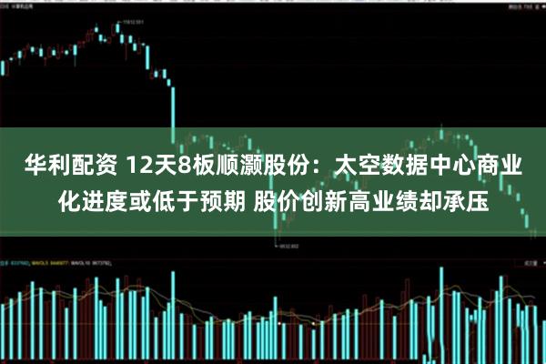 华利配资 12天8板顺灏股份：太空数据中心商业化进度或低于预期 股价创新高业绩却承压