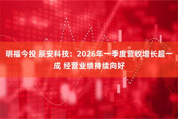 明福今投 辰安科技：2026年一季度营收增长超一成 经营业绩持续向好