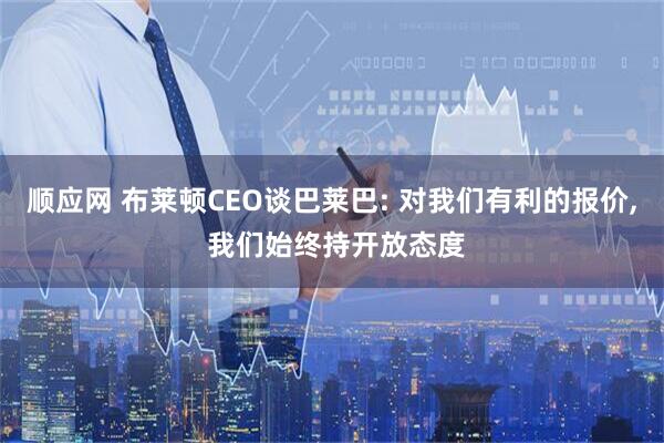 顺应网 布莱顿CEO谈巴莱巴: 对我们有利的报价, 我们始终持开放态度