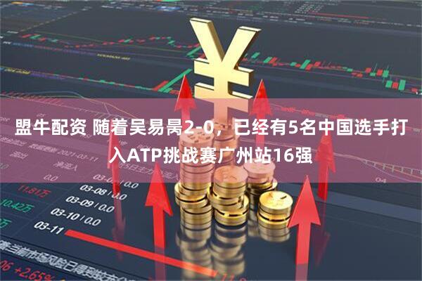 盟牛配资 随着吴易昺2-0，已经有5名中国选手打入ATP挑战赛广州站16强